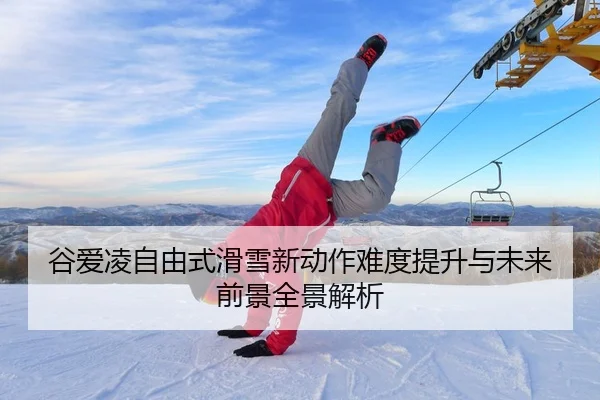 谷爱凌自由式滑雪新动作难度提升与未来前景全景解析